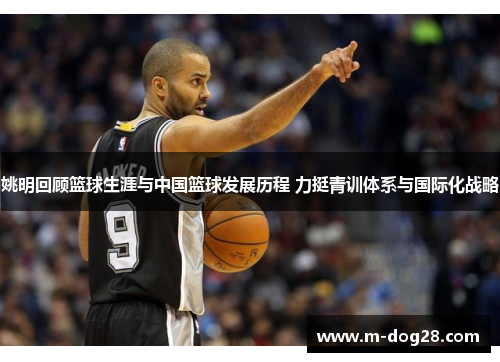 姚明回顾篮球生涯与中国篮球发展历程 力挺青训体系与国际化战略
