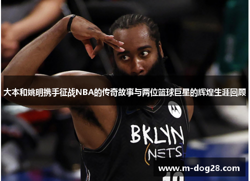 大本和姚明携手征战NBA的传奇故事与两位篮球巨星的辉煌生涯回顾