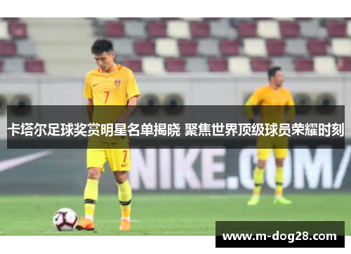 卡塔尔足球奖赏明星名单揭晓 聚焦世界顶级球员荣耀时刻