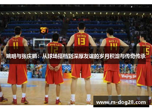 姚明与张庆鹏：从球场搭档到深厚友谊的岁月积淀与传奇传承
