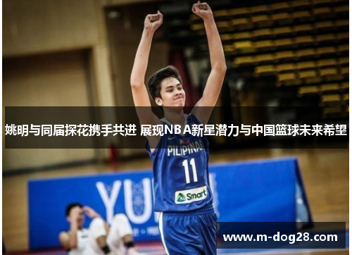 姚明与同届探花携手共进 展现NBA新星潜力与中国篮球未来希望