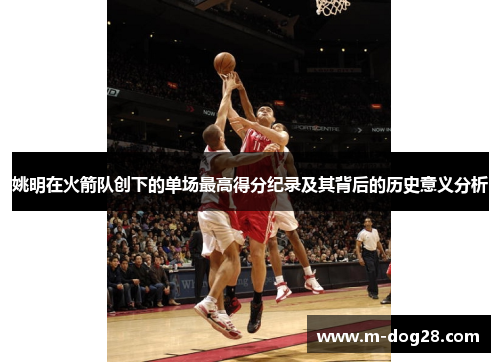 姚明在火箭队创下的单场最高得分纪录及其背后的历史意义分析