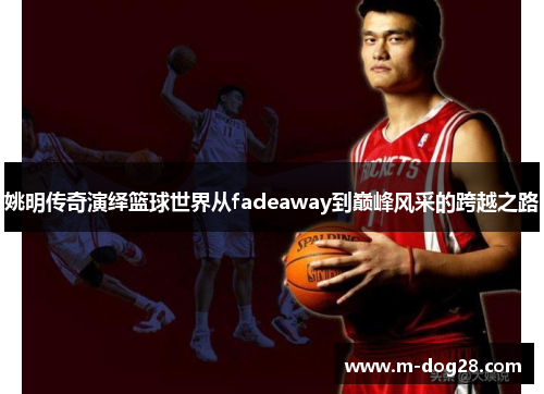 姚明传奇演绎篮球世界从fadeaway到巅峰风采的跨越之路