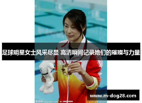 足球明星女士风采尽显 高清瞬间记录她们的璀璨与力量