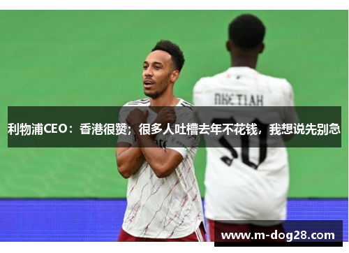 利物浦CEO：香港很赞；很多人吐槽去年不花钱，我想说先别急