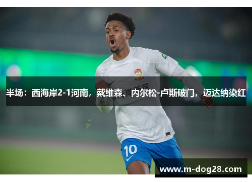 半场：西海岸2-1河南，戴维森、内尔松-卢斯破门，迈达纳染红