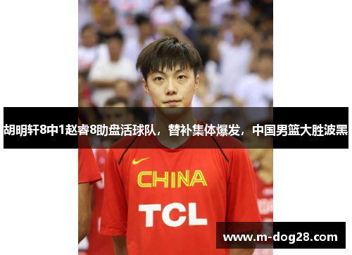 胡明轩8中1赵睿8助盘活球队，替补集体爆发，中国男篮大胜波黑