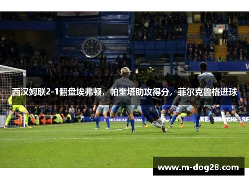 西汉姆联2-1翻盘埃弗顿，帕奎塔助攻得分，菲尔克鲁格进球