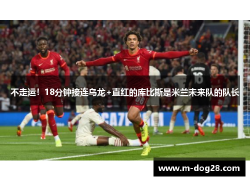 不走运！18分钟接连乌龙+直红的库比斯是米兰未来队的队长